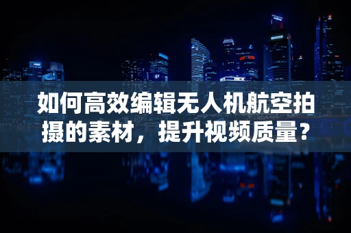 如何高效编辑无人机航空拍摄的素材，提升视频质量？