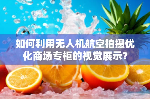 如何利用无人机航空拍摄优化商场专柜的视觉展示？