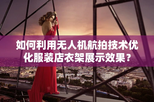 如何利用无人机航拍技术优化服装店衣架展示效果？