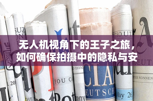 无人机视角下的王子之旅，如何确保拍摄中的隐私与安全平衡？