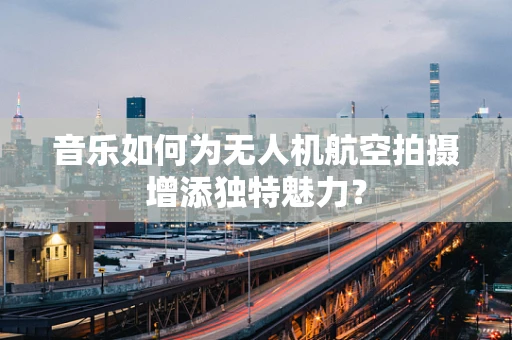 音乐如何为无人机航空拍摄增添独特魅力？