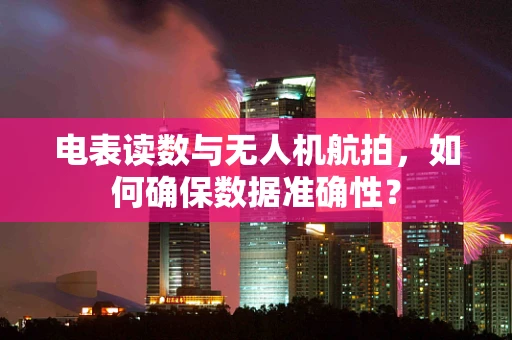 电表读数与无人机航拍，如何确保数据准确性？