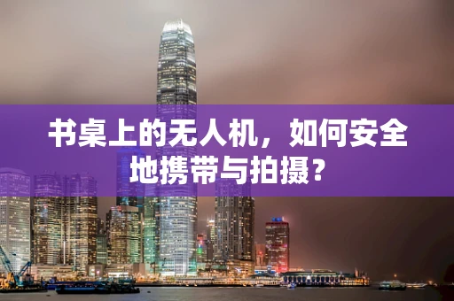 书桌上的无人机，如何安全地携带与拍摄？