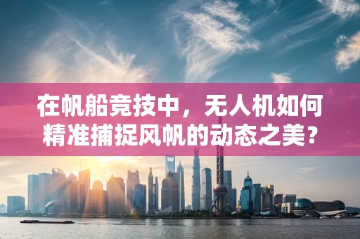 在帆船竞技中，无人机如何精准捕捉风帆的动态之美？