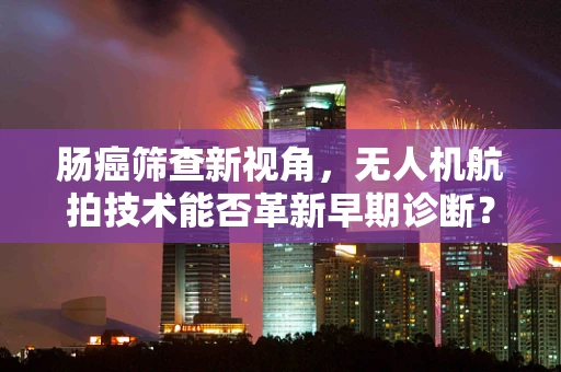 肠癌筛查新视角，无人机航拍技术能否革新早期诊断？