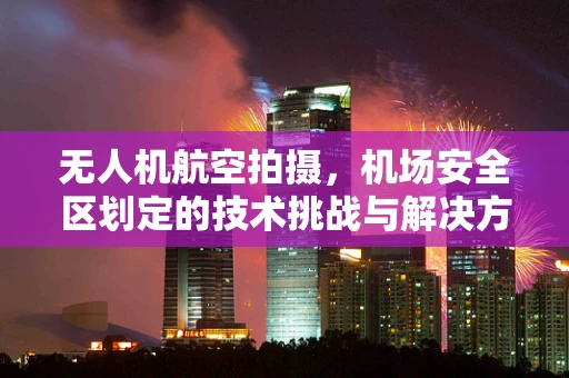 无人机航空拍摄，机场安全区划定的技术挑战与解决方案