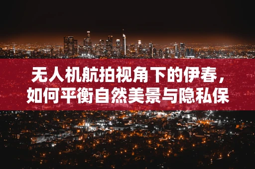 无人机航拍视角下的伊春，如何平衡自然美景与隐私保护？