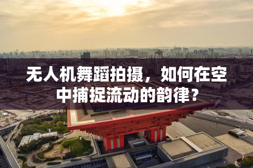 无人机舞蹈拍摄，如何在空中捕捉流动的韵律？