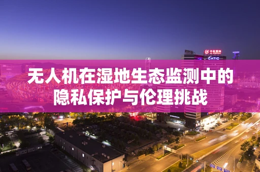 无人机在湿地生态监测中的隐私保护与伦理挑战