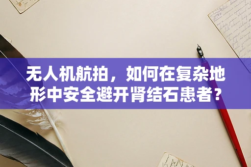 无人机航拍，如何在复杂地形中安全避开肾结石患者？