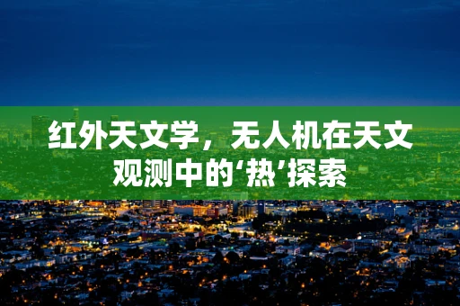 红外天文学，无人机在天文观测中的‘热’探索