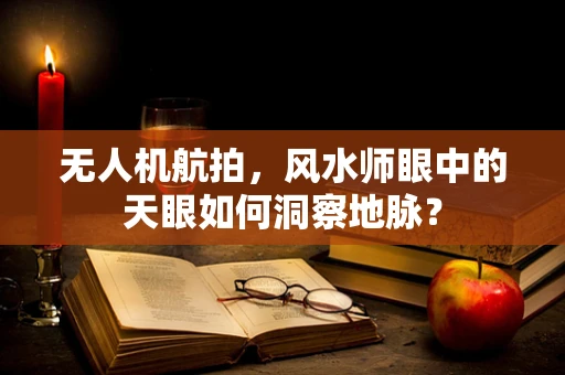 无人机航拍，风水师眼中的天眼如何洞察地脉？