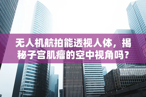 无人机航拍能透视人体，揭秘子宫肌瘤的空中视角吗？