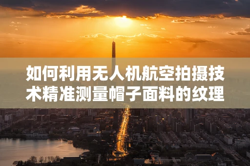 如何利用无人机航空拍摄技术精准测量帽子面料的纹理细节？