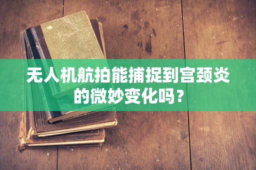 无人机航拍能捕捉到宫颈炎的微妙变化吗？