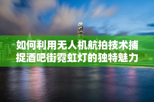 如何利用无人机航拍技术捕捉酒吧街霓虹灯的独特魅力？