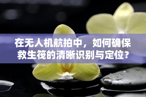 在无人机航拍中，如何确保救生筏的清晰识别与定位？