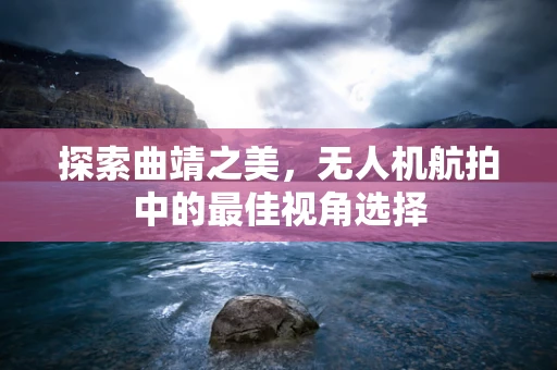 探索曲靖之美，无人机航拍中的最佳视角选择