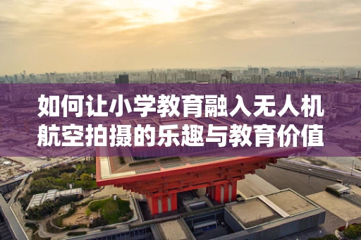 如何让小学教育融入无人机航空拍摄的乐趣与教育价值？