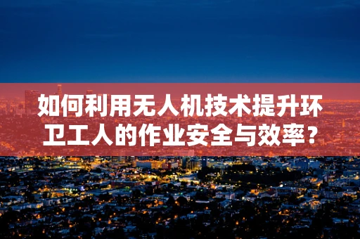 如何利用无人机技术提升环卫工人的作业安全与效率？