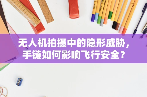 无人机拍摄中的隐形威胁，手链如何影响飞行安全？