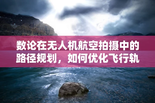 数论在无人机航空拍摄中的路径规划，如何优化飞行轨迹？
