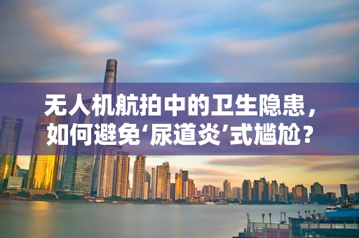 无人机航拍中的卫生隐患，如何避免‘尿道炎’式尴尬？