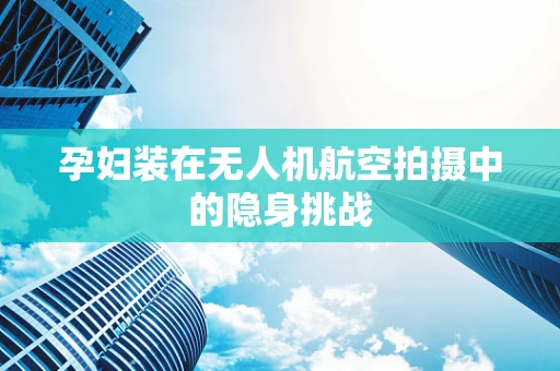 孕妇装在无人机航空拍摄中的隐身挑战