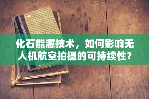 化石能源技术，如何影响无人机航空拍摄的可持续性？
