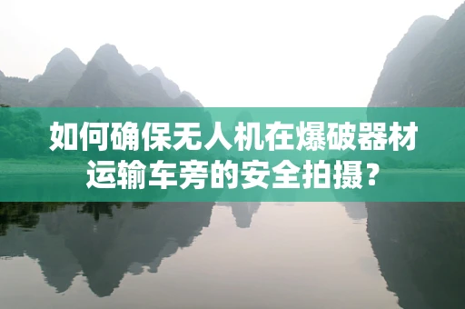 如何确保无人机在爆破器材运输车旁的安全拍摄？