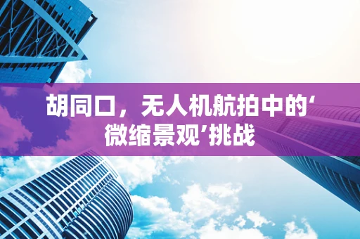 胡同口，无人机航拍中的‘微缩景观’挑战