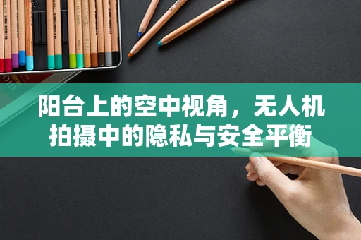 阳台上的空中视角，无人机拍摄中的隐私与安全平衡