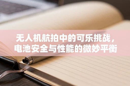 无人机航拍中的可乐挑战，电池安全与性能的微妙平衡