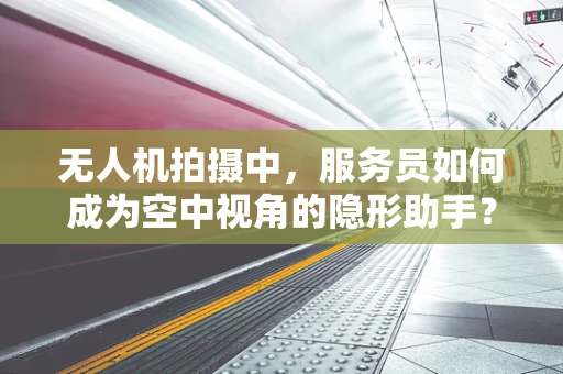 无人机拍摄中，服务员如何成为空中视角的隐形助手？