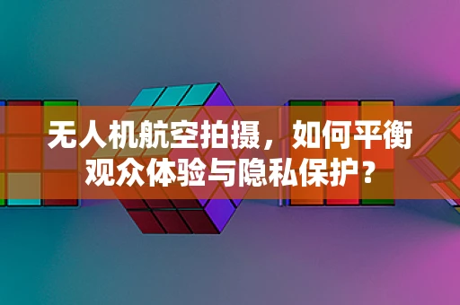 无人机航空拍摄，如何平衡观众体验与隐私保护？