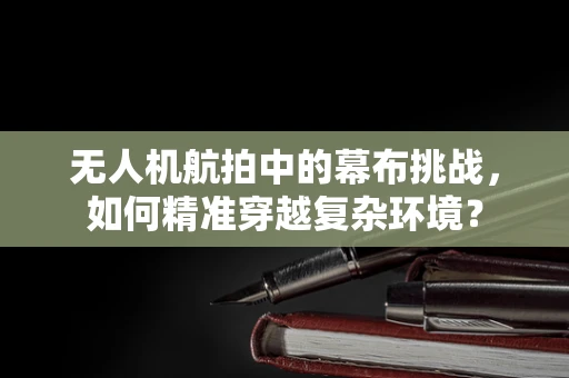 无人机航拍中的幕布挑战，如何精准穿越复杂环境？