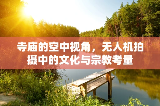 寺庙的空中视角，无人机拍摄中的文化与宗教考量