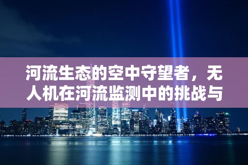河流生态的空中守望者，无人机在河流监测中的挑战与解决方案