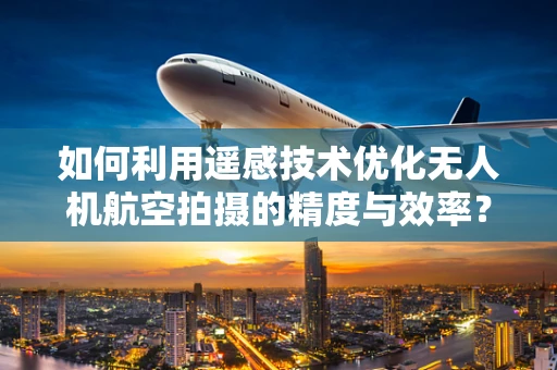 如何利用遥感技术优化无人机航空拍摄的精度与效率？