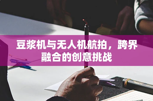 豆浆机与无人机航拍，跨界融合的创意挑战