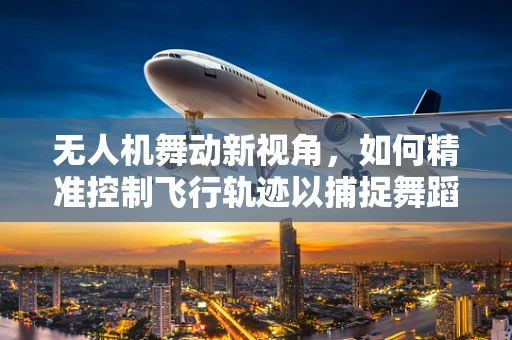 无人机舞动新视角，如何精准控制飞行轨迹以捕捉舞蹈的动态美？