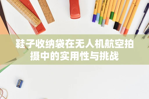 鞋子收纳袋在无人机航空拍摄中的实用性与挑战