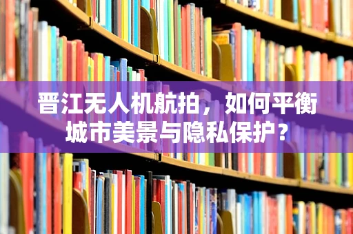 晋江无人机航拍，如何平衡城市美景与隐私保护？