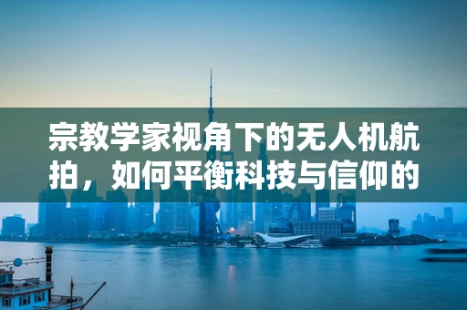 宗教学家视角下的无人机航拍，如何平衡科技与信仰的边界？
