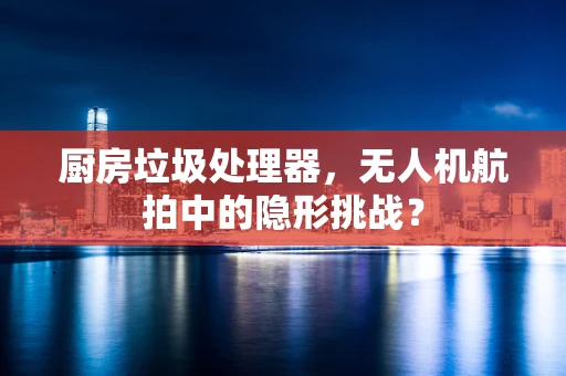 厨房垃圾处理器，无人机航拍中的隐形挑战？