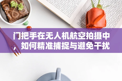 门把手在无人机航空拍摄中，如何精准捕捉与避免干扰？