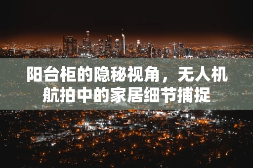 阳台柜的隐秘视角，无人机航拍中的家居细节捕捉