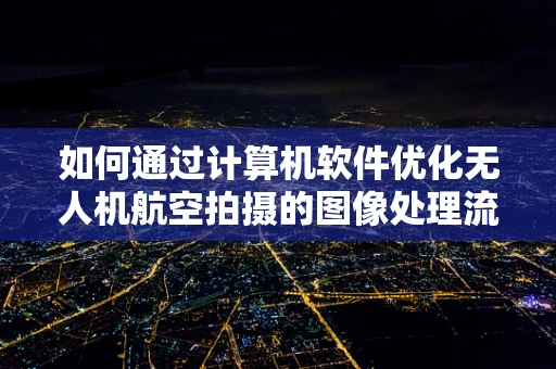 如何通过计算机软件优化无人机航空拍摄的图像处理流程？