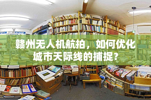赣州无人机航拍，如何优化城市天际线的捕捉？