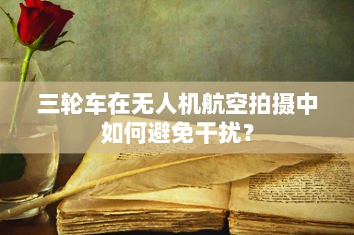 三轮车在无人机航空拍摄中如何避免干扰？